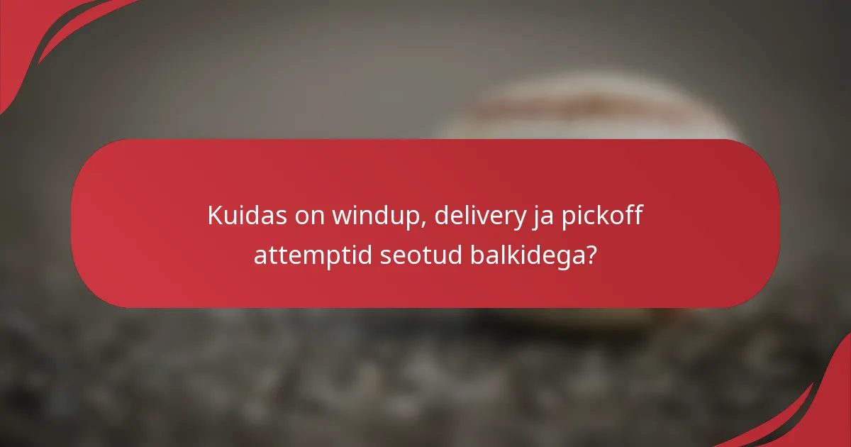 Kuidas on windup, delivery ja pickoff attemptid seotud balkidega?