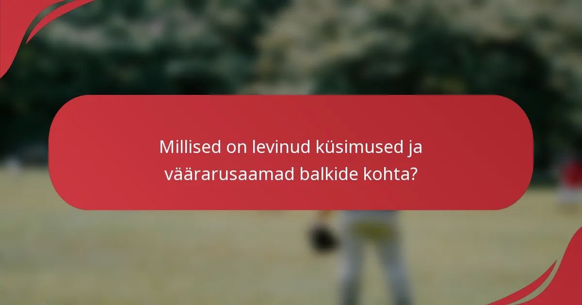 Millised on levinud küsimused ja väärarusaamad balkide kohta?