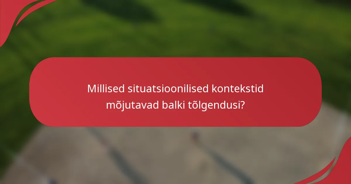 Millised situatsioonilised kontekstid mõjutavad balki tõlgendusi?